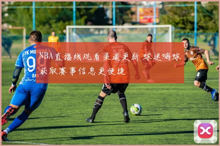 NBA直播线观看渠道更新 球迷嗨球获取赛事信息更便捷