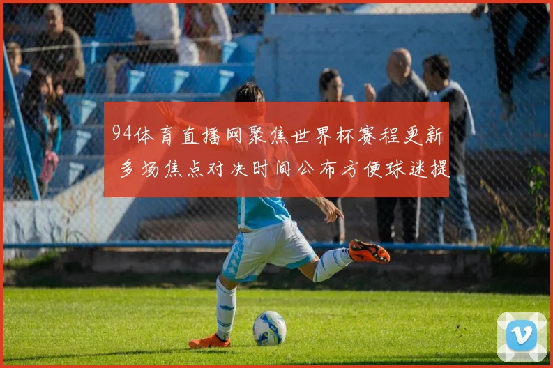 94体育直播网聚焦世界杯赛程更新 多场焦点对决时间公布方便球迷提前安排观看