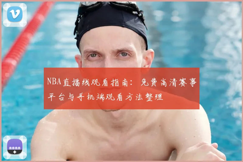 NBA直播线观看指南：免费高清赛事平台与手机端观看方法整理