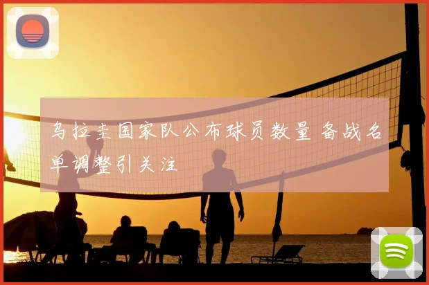 乌拉圭国家队公布球员数量 备战名单调整引关注