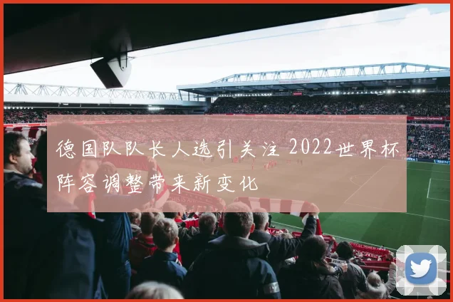 德国队队长人选引关注 2022世界杯阵容调整带来新变化