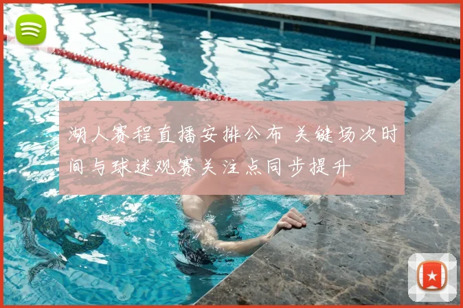 湖人赛程直播安排公布 关键场次时间与球迷观赛关注点同步提升