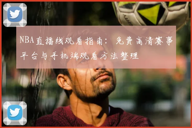 NBA直播线观看指南:免费高清赛事平台与手机端观看方法整理