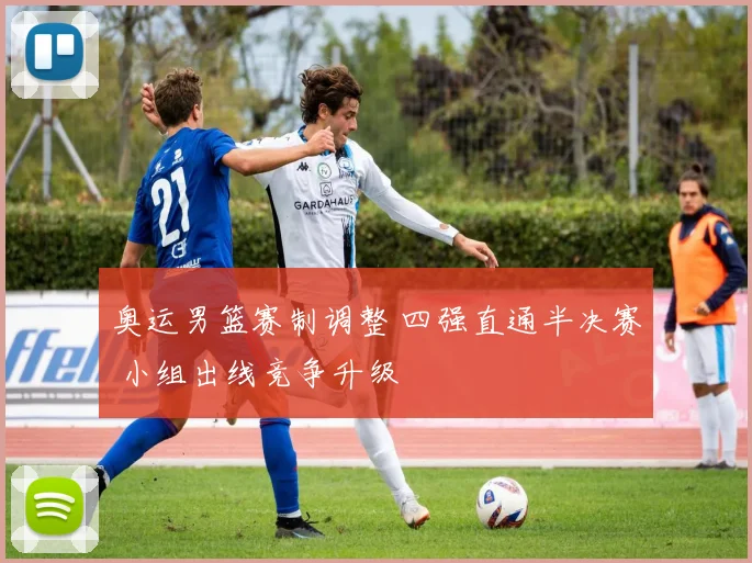 奥运男篮赛制调整 四强直通半决赛 小组出线竞争升级