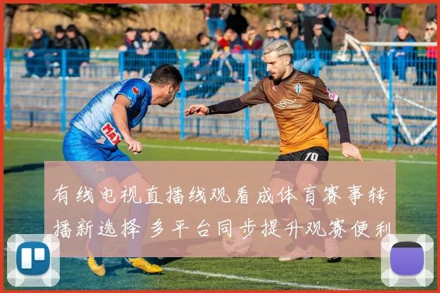 有线电视直播线观看成体育赛事转播新选择 多平台同步提升观赛便利
