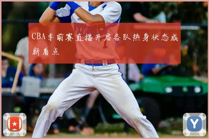 CBA季前赛直播开启各队热身状态成新看点