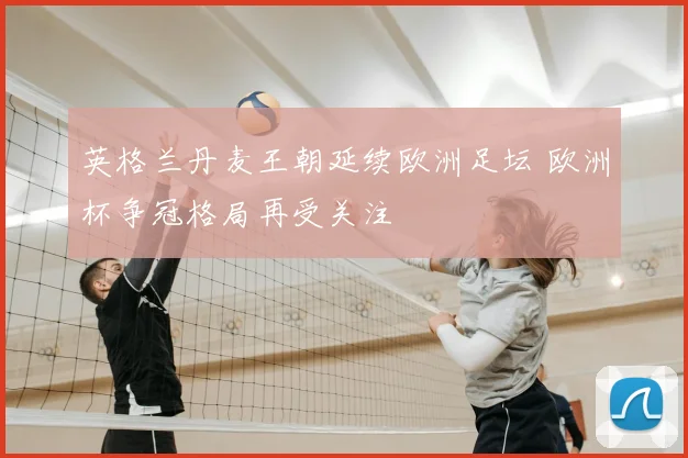 英格兰丹麦王朝延续欧洲足坛 欧洲杯争冠格局再受关注