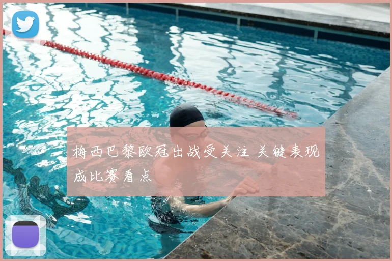 梅西巴黎欧冠出战受关注 关键表现成比赛看点