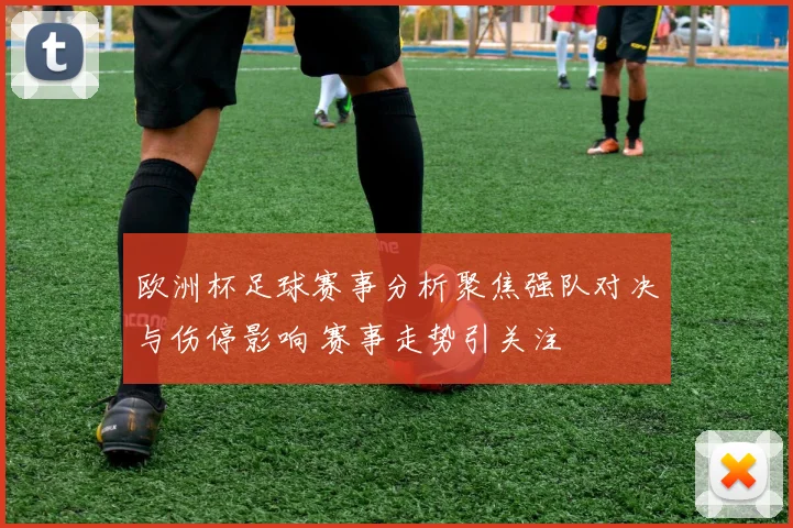 欧洲杯足球赛事分析聚焦强队对决与伤停影响 赛事走势引关注