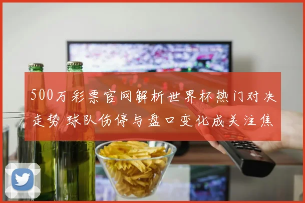 500万彩票官网解析世界杯热门对决走势 球队伤停与盘口变化成关注焦点