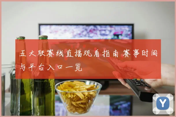 五大联赛线直播观看指南 赛事时间与平台入口一览