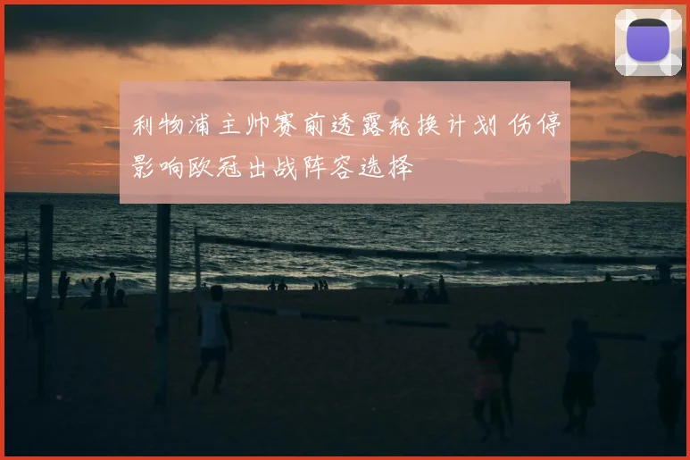 利物浦主帅赛前透露轮换计划 伤停影响欧冠出战阵容选择