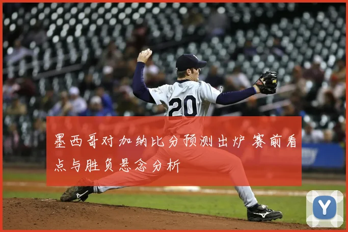 墨西哥对加纳比分预测出炉 赛前看点与胜负悬念分析