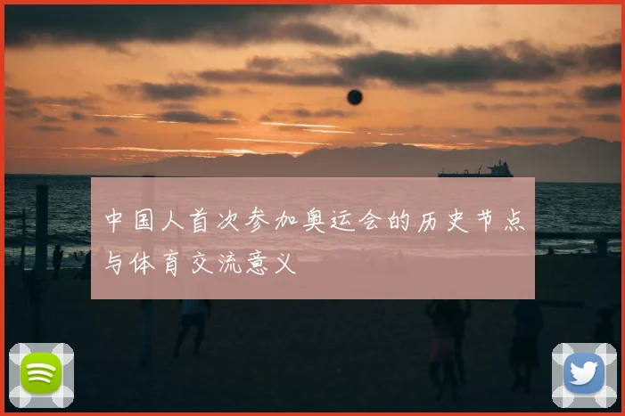 中国人首次参加奥运会的历史节点与体育交流意义