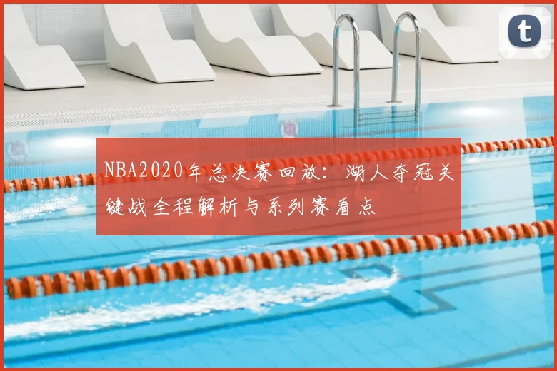 NBA2020年总决赛回放:湖人夺冠关键战全程解析与系列赛看点