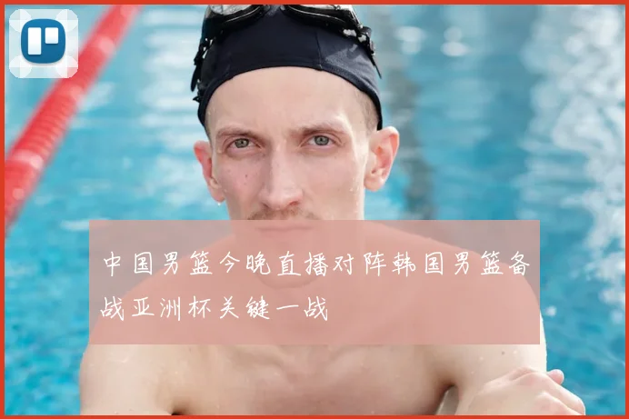 中国男篮今晚直播对阵韩国男篮备战亚洲杯关键一战