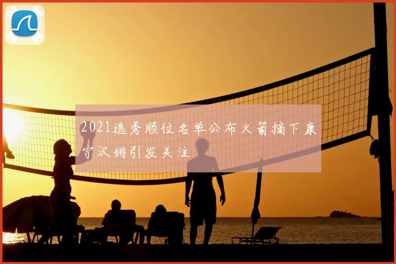 2021选秀顺位名单公布火箭摘下康宁汉姆引发关注