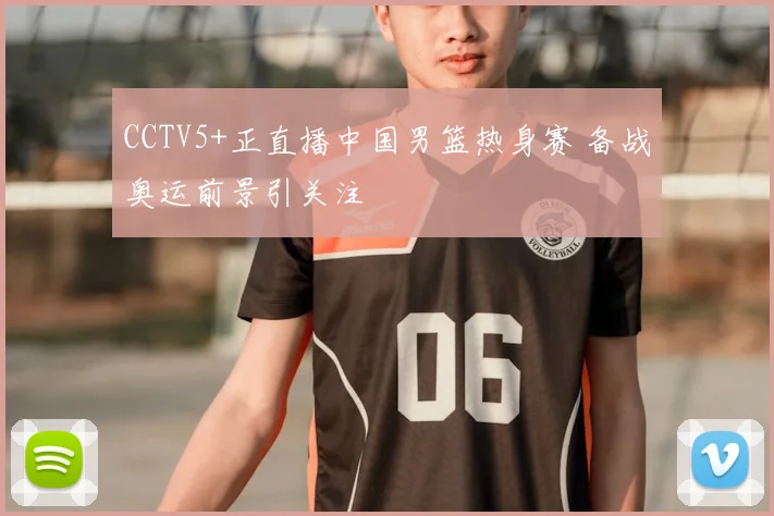 CCTV5+正直播中国男篮热身赛 备战奥运前景引关注