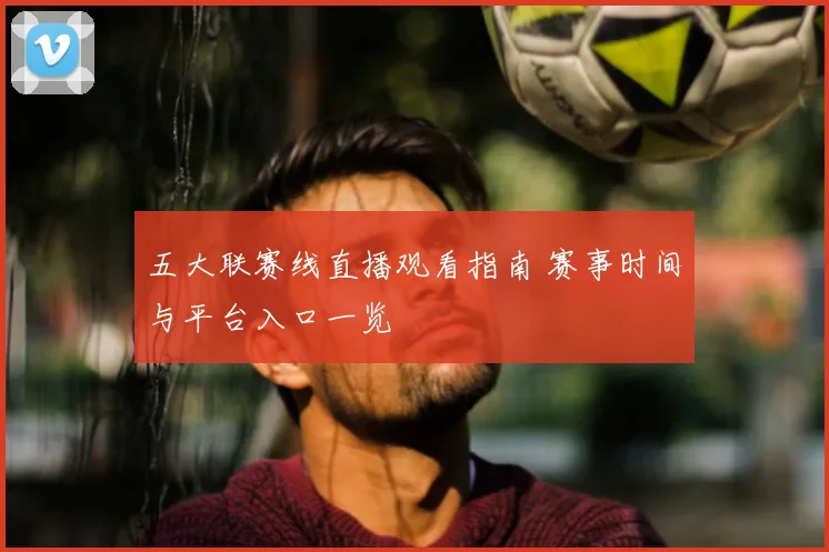 五大联赛线直播观看指南 赛事时间与平台入口一览