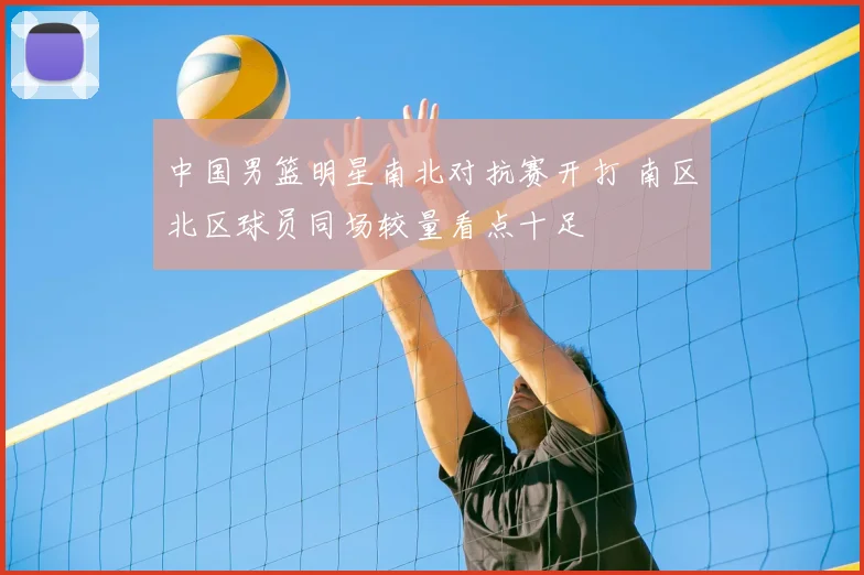 中国男篮明星南北对抗赛开打 南区北区球员同场较量看点十足
