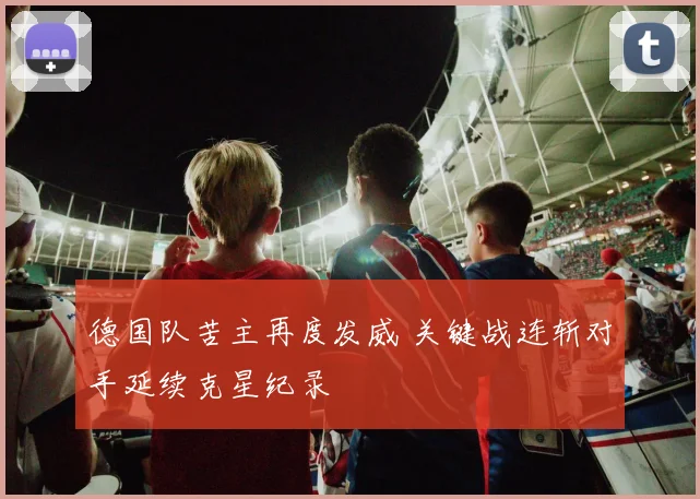 德国队苦主再度发威 关键战连斩对手延续克星纪录