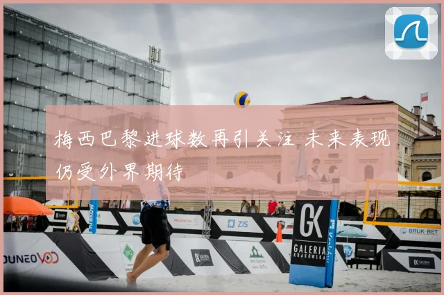 梅西巴黎进球数再引关注 未来表现仍受外界期待