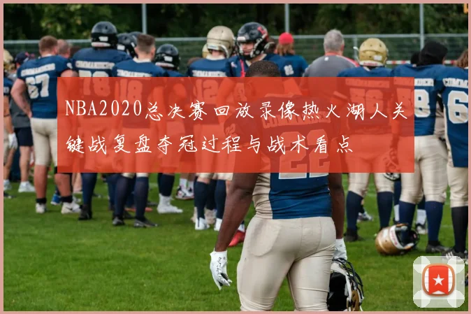 NBA2020总决赛回放录像热火湖人关键战复盘夺冠过程与战术看点