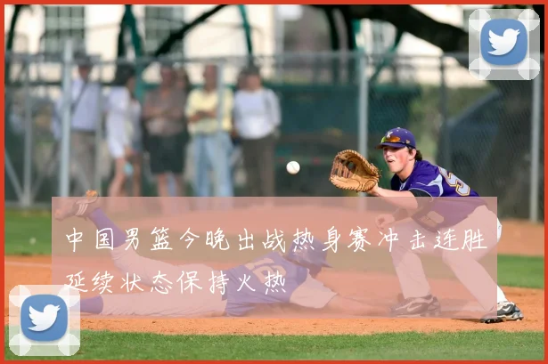 中国男篮今晚出战热身赛冲击连胜延续状态保持火热