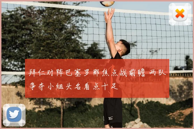 拜仁对阵巴塞罗那焦点战前瞻 两队争夺小组头名看点十足