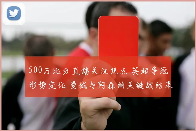 500万比分直播关注焦点 英超争冠形势变化 曼城与阿森纳关键战结果影响榜首竞争