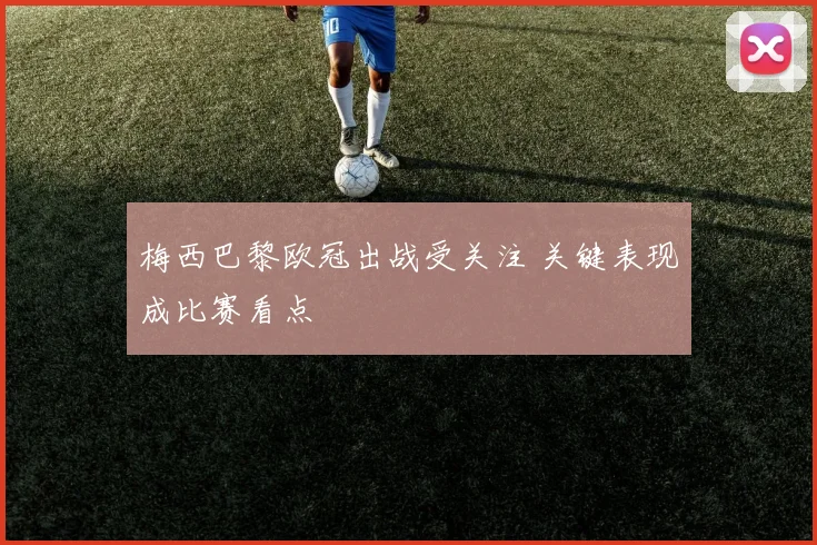 梅西巴黎欧冠出战受关注 关键表现成比赛看点