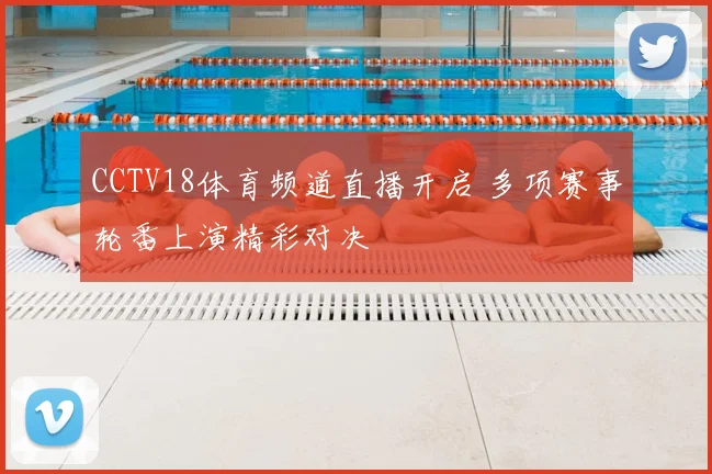 CCTV18体育频道直播开启 多项赛事轮番上演精彩对决