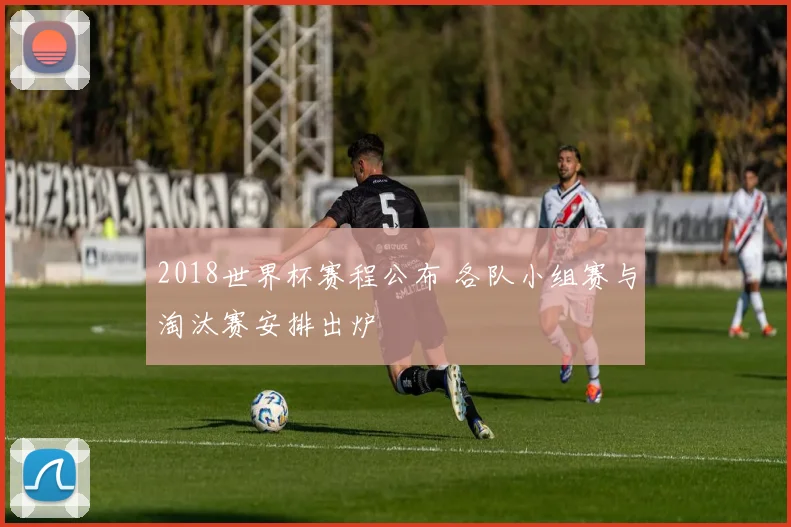 2018世界杯赛程公布 各队小组赛与淘汰赛安排出炉