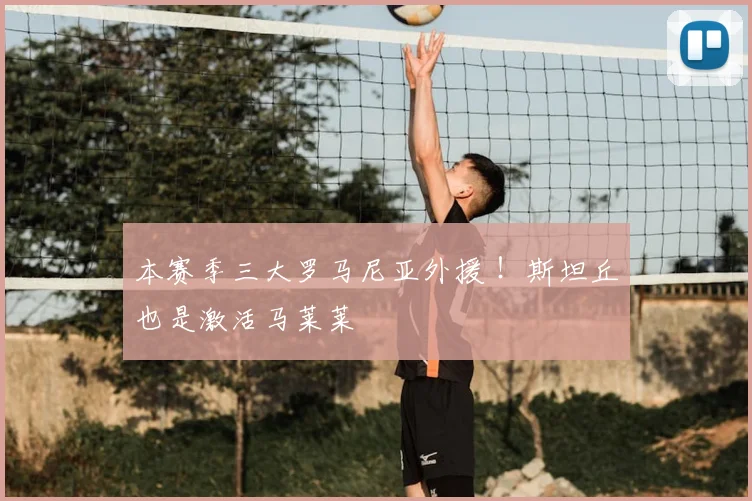 本赛季三大罗马尼亚外援 !斯坦丘也是激活马莱莱