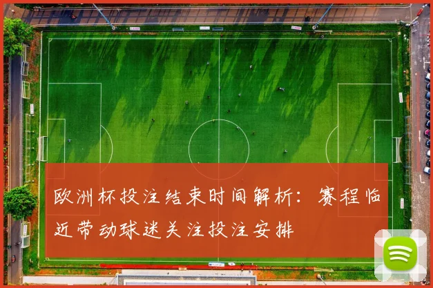 欧洲杯投注结束时间解析：赛程临近带动球迷关注投注安排