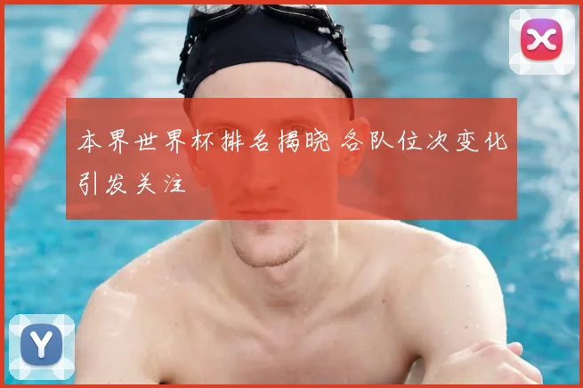 本界世界杯排名揭晓 各队位次变化引发关注