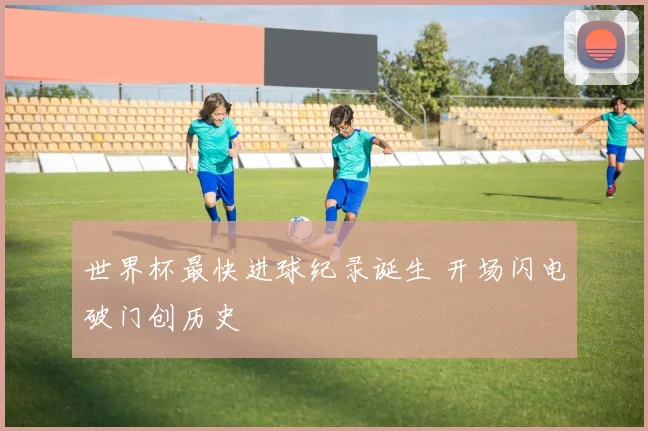 世界杯最快进球纪录诞生 开场闪电破门创历史