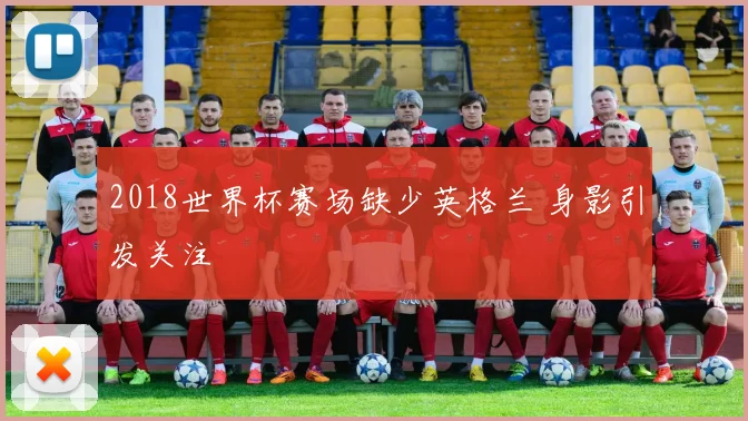 2018世界杯赛场缺少英格兰 身影引发关注