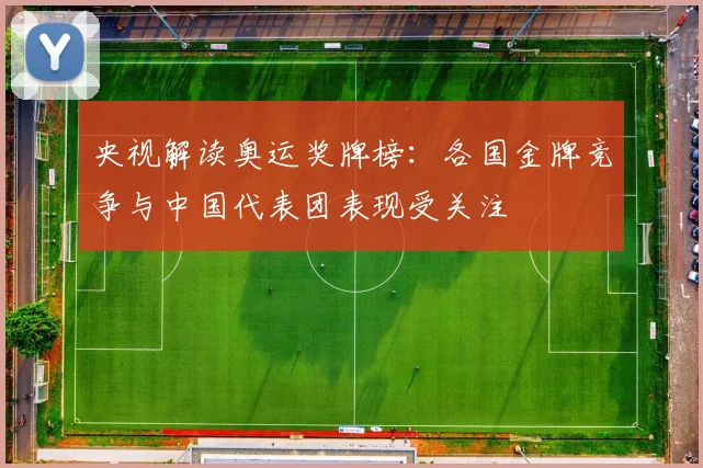 央视解读奥运奖牌榜:各国金牌竞争与中国代表团表现受关注