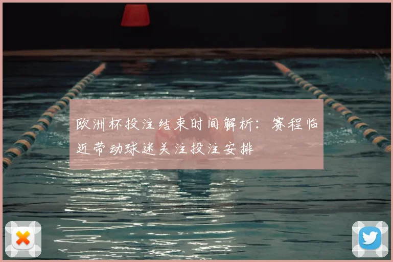 欧洲杯投注结束时间解析：赛程临近带动球迷关注投注安排