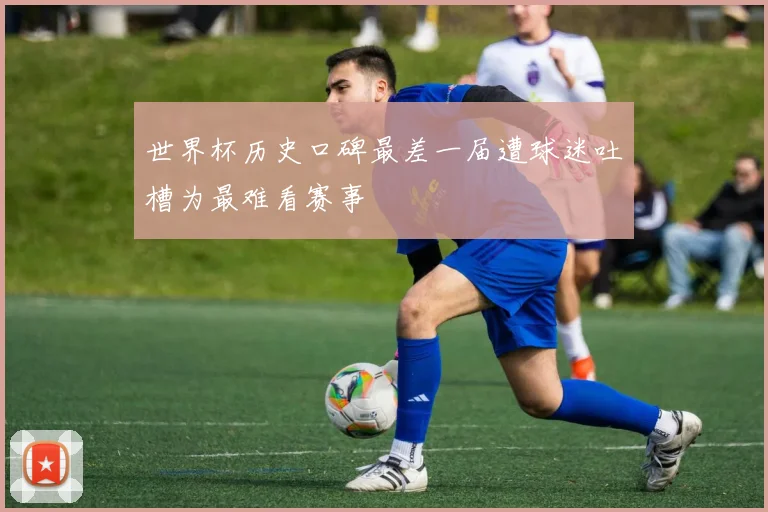 世界杯历史口碑最差一届遭球迷吐槽为最难看赛事