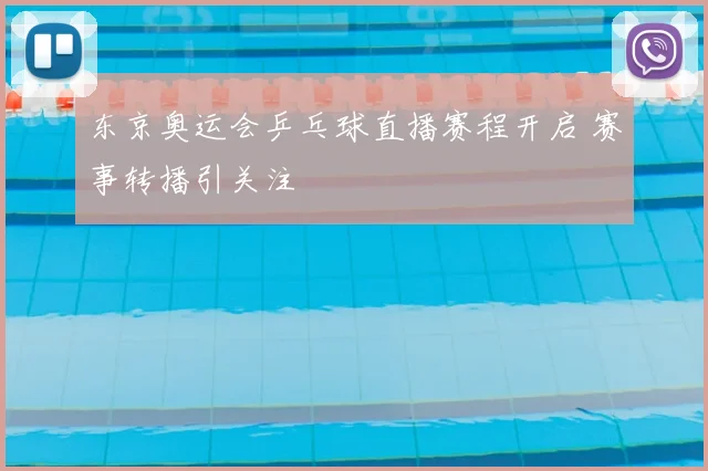 东京奥运会乒乓球直播赛程开启 赛事转播引关注