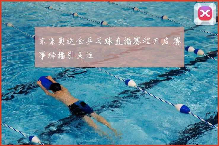 东京奥运会乒乓球直播赛程开启 赛事转播引关注