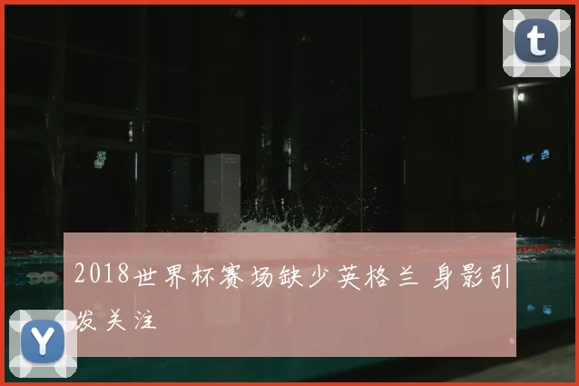 2018世界杯赛场缺少英格兰 身影引发关注