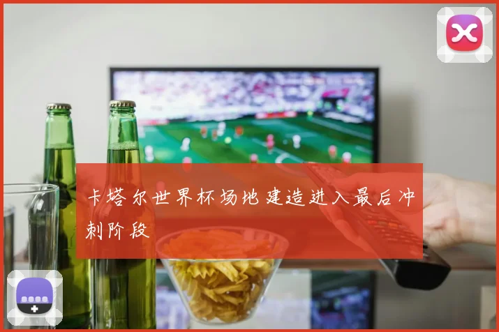 卡塔尔世界杯场地建造进入最后冲刺阶段