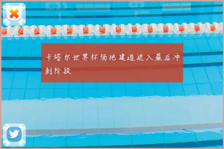 卡塔尔世界杯场地建造进入最后冲刺阶段