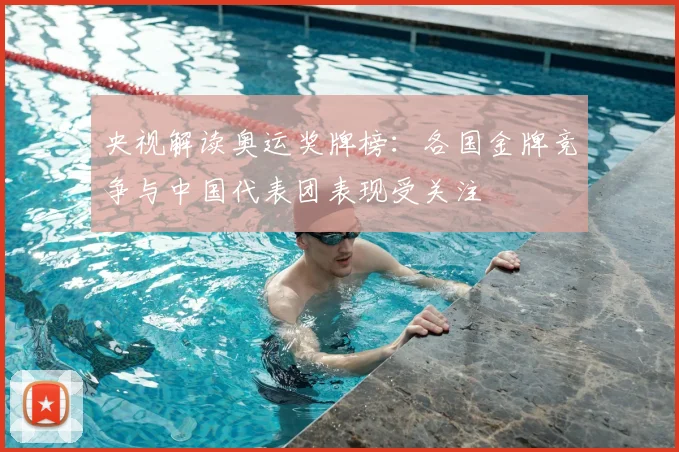 央视解读奥运奖牌榜:各国金牌竞争与中国代表团表现受关注